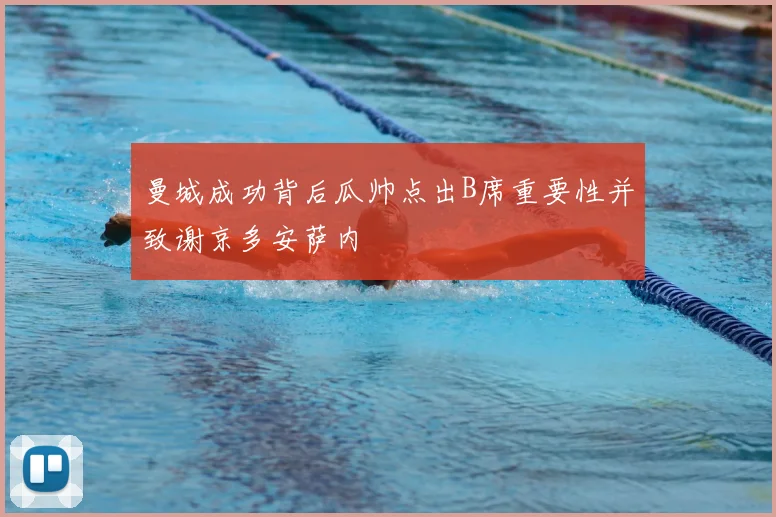 曼城成功背后瓜帅点出B席重要性并致谢京多安萨内