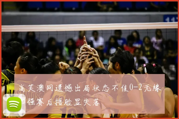 高芙澳网遗憾出局状态不佳0-2无缘四强赛后捂脸显失落