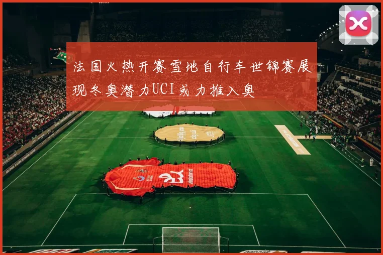 法国火热开赛雪地自行车世锦赛展现冬奥潜力UCI或力推入奥