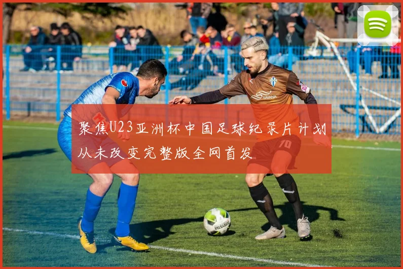 聚焦U23亚洲杯中国足球纪录片计划从未改变完整版全网首发