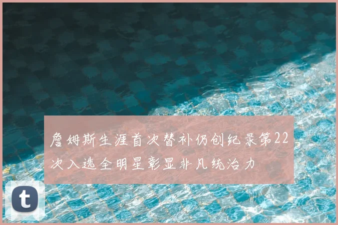 詹姆斯生涯首次替补仍创纪录第22次入选全明星彰显非凡统治力