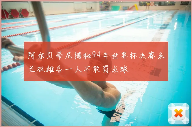 阿尔贝蒂尼揭秘94年世界杯决赛米兰双雄各一人不敢罚点球