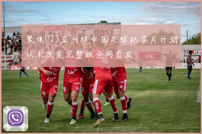 聚焦U23亚洲杯中国足球纪录片计划从未改变完整版全网首发