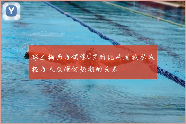 球王梅西与偶像C罗对比两者技术风格与大众模仿热潮的关系
