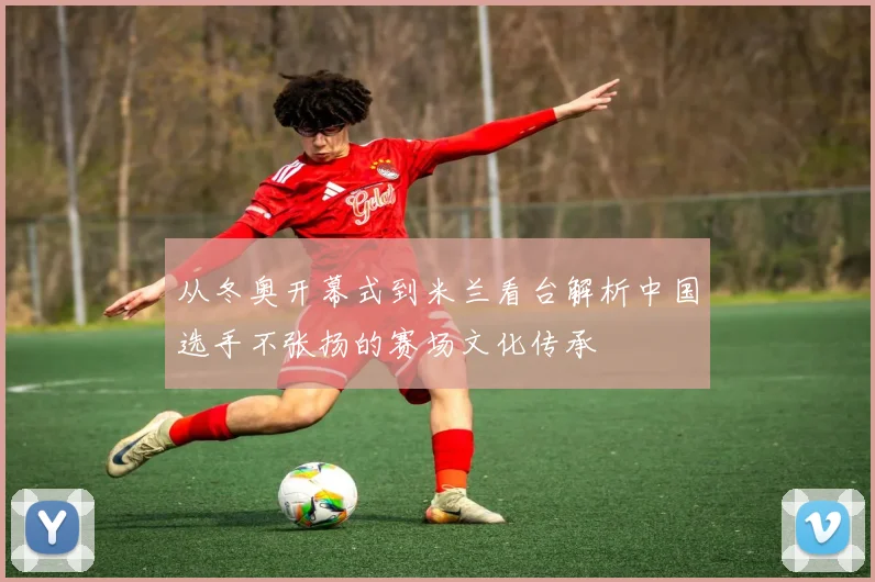 从冬奥开幕式到米兰看台解析中国选手不张扬的赛场文化传承