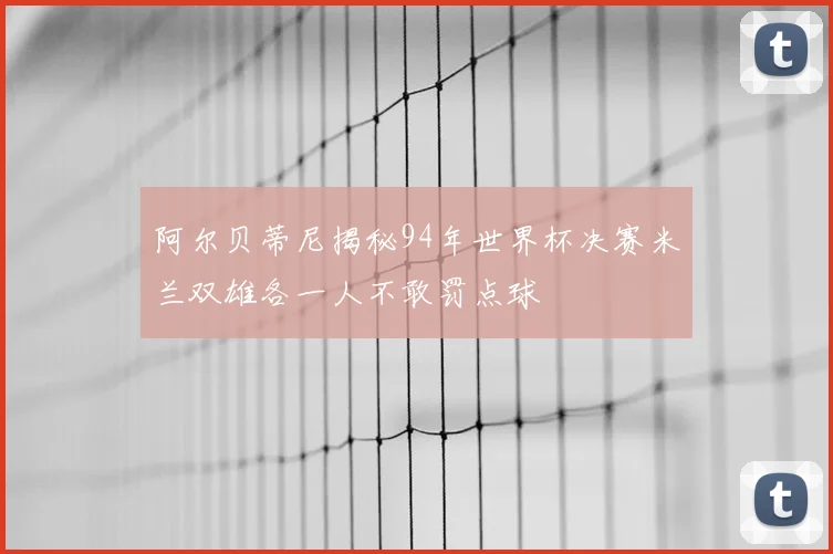 阿尔贝蒂尼揭秘94年世界杯决赛米兰双雄各一人不敢罚点球