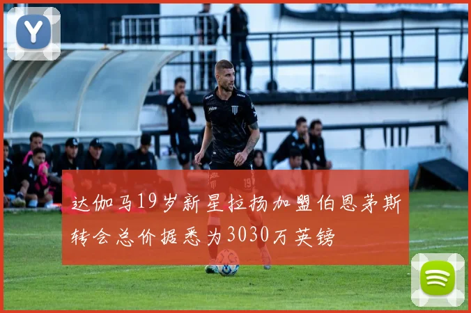 达伽马19岁新星拉扬加盟伯恩茅斯转会总价据悉为3030万英镑