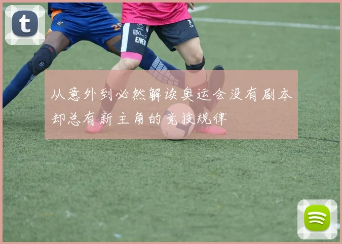 从意外到必然解读奥运会没有剧本却总有新主角的竞技规律