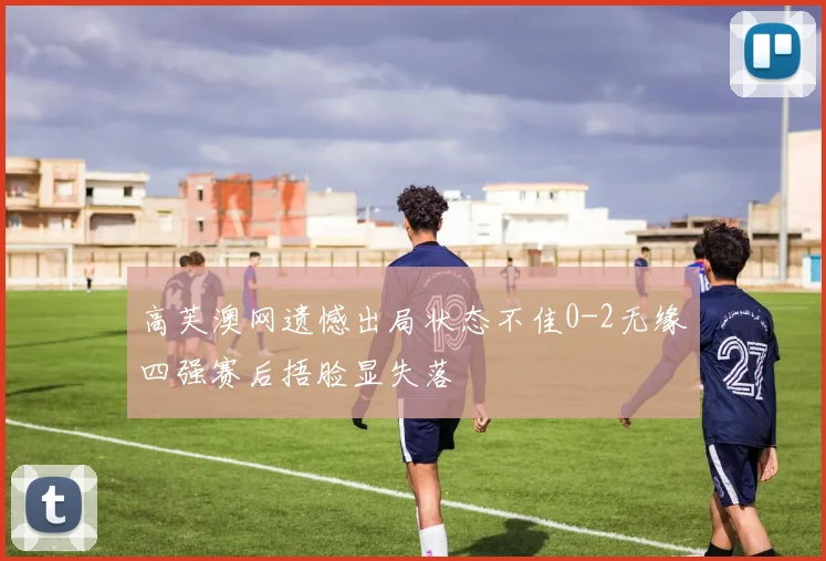 高芙澳网遗憾出局状态不佳0-2无缘四强赛后捂脸显失落