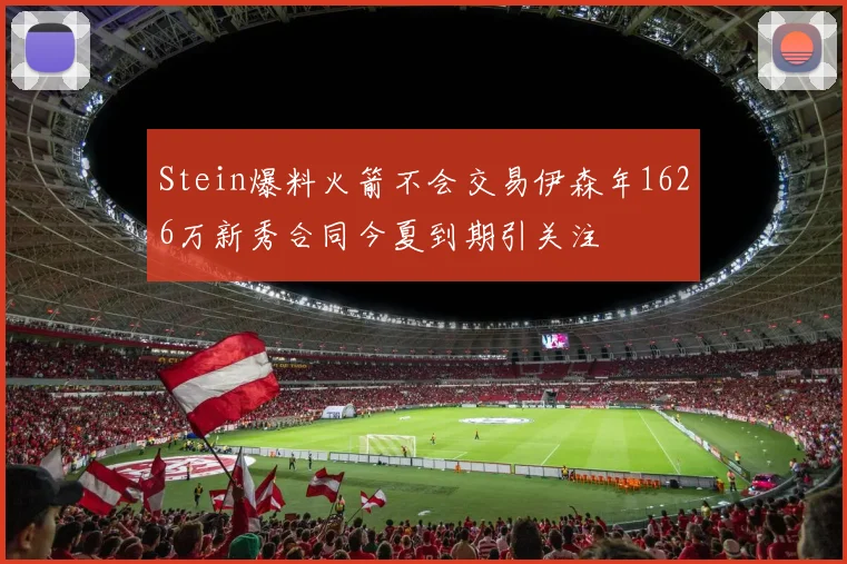 Stein爆料火箭不会交易伊森年1626万新秀合同今夏到期引关注