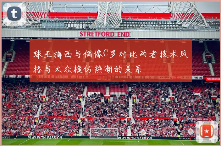 球王梅西与偶像C罗对比两者技术风格与大众模仿热潮的关系