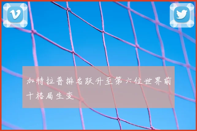 加特拉普排名跃升至第六位世界前十格局生变