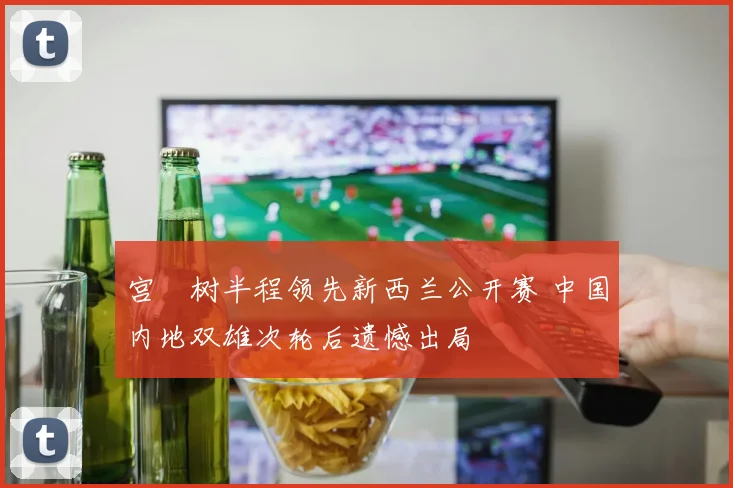 宫祐树半程领先新西兰公开赛 中国内地双雄次轮后遗憾出局