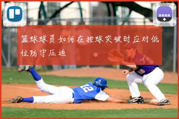 篮球球员如何在控球突破时应对低位防守压迫