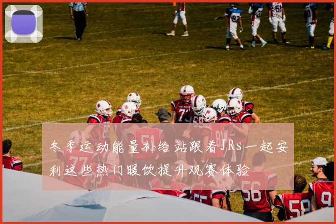 冬季运动能量补给站跟着JRs一起安利这些热门暖饮提升观赛体验
